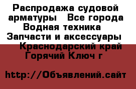 Распродажа судовой арматуры - Все города Водная техника » Запчасти и аксессуары   . Краснодарский край,Горячий Ключ г.